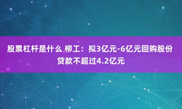 股票杠杆是什么 柳工：拟3亿元-6亿元回购股份 贷款不超过4.2亿元