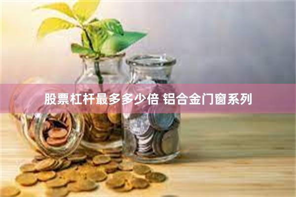 股票杠杆最多多少倍 铝合金门窗系列