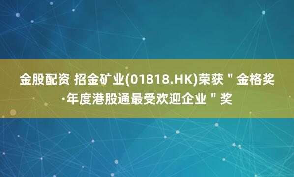 金股配资 招金矿业(01818.HK)荣获＂金格奖·年度港股通最受欢迎企业＂奖