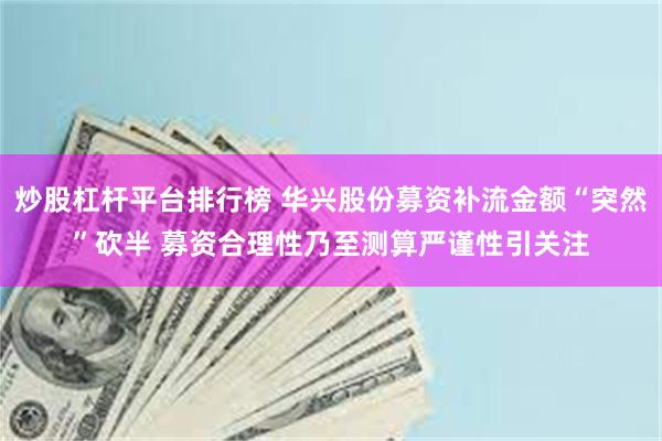 炒股杠杆平台排行榜 华兴股份募资补流金额“突然”砍半 募资合理性乃至测算严谨性引关注