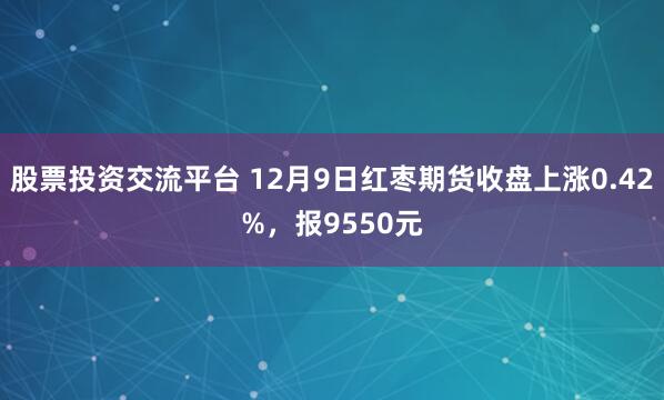 股票投资交流平台 12月9日红枣期货收盘上涨0.42%，报9550元