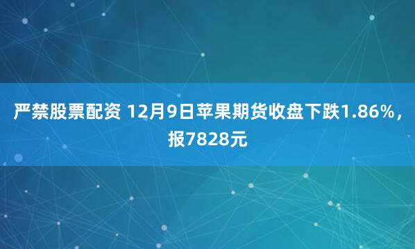 严禁股票配资 12月9日苹果期货收盘下跌1.86%，报7828元