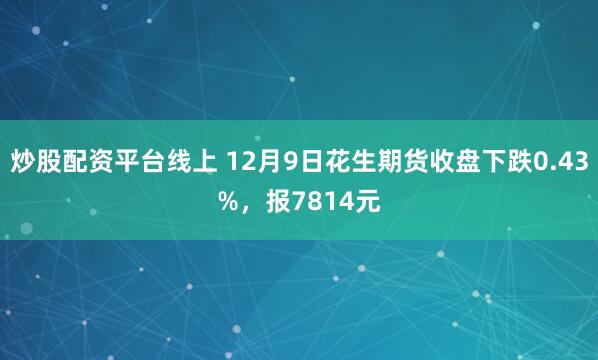 炒股配资平台线上 12月9日花生期货收盘下跌0.43%，报7814元