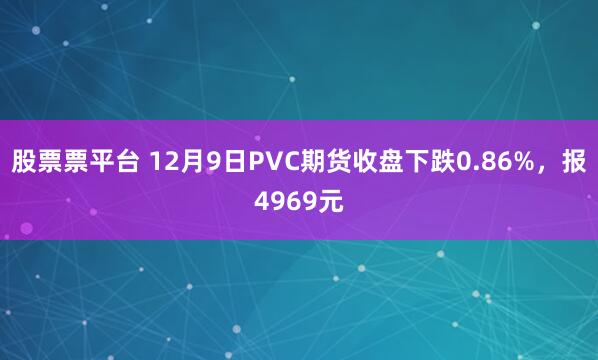 股票票平台 12月9日PVC期货收盘下跌0.86%，报4969元