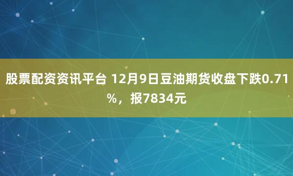 股票配资资讯平台 12月9日豆油期货收盘下跌0.71%，报7834元