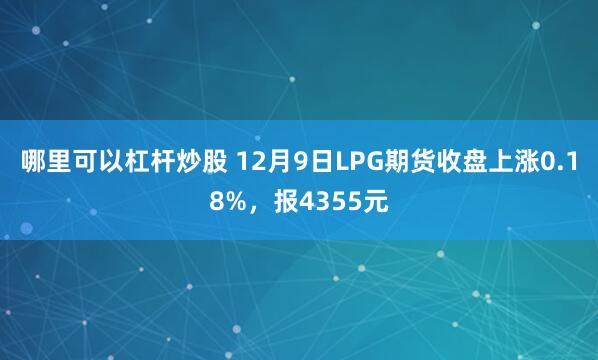 哪里可以杠杆炒股 12月9日LPG期货收盘上涨0.18%，报4355元