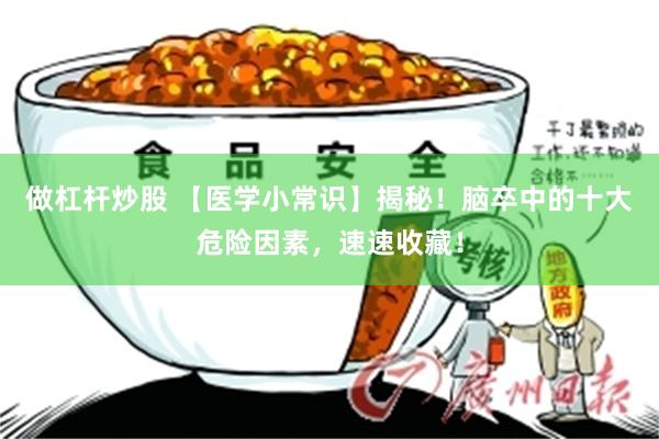 做杠杆炒股 【医学小常识】揭秘！脑卒中的十大危险因素，速速收藏！