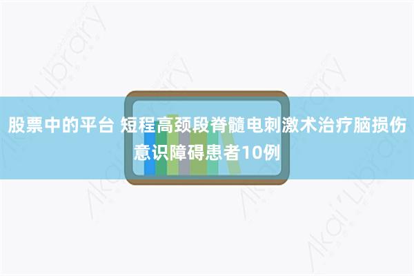 股票中的平台 短程高颈段脊髓电刺激术治疗脑损伤意识障碍患者10例