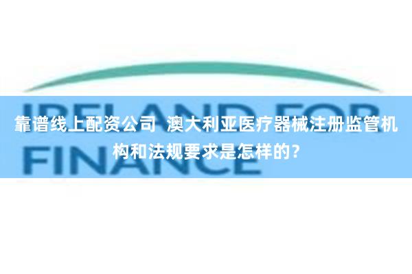 靠谱线上配资公司  澳大利亚医疗器械注册监管机构和法规要求是怎样的？