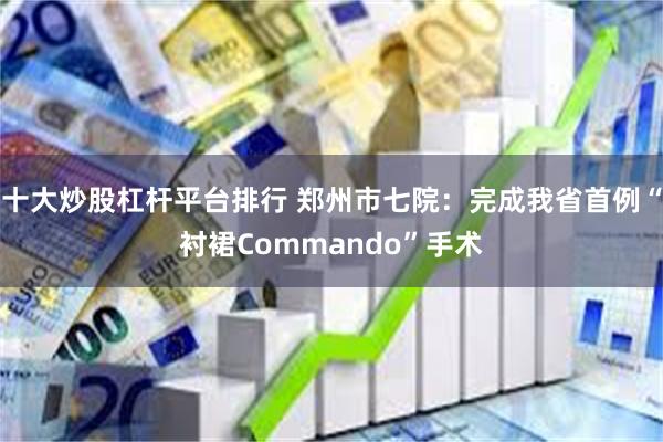 十大炒股杠杆平台排行 郑州市七院：完成我省首例“衬裙Commando”手术