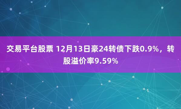 交易平台股票 12月13日豪24转债下跌0.9%，转股溢价率9.59%