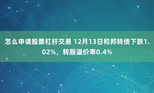 怎么申请股票杠杆交易 12月13日和邦转债下跌1.02%，转股溢价率0.4%