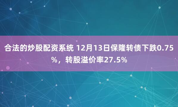 合法的炒股配资系统 12月13日保隆转债下跌0.75%，转股溢价率27.5%