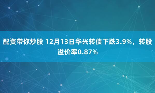 配资带你炒股 12月13日华兴转债下跌3.9%，转股溢价率0.87%