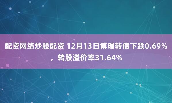 配资网络炒股配资 12月13日博瑞转债下跌0.69%，转股溢价率31.64%