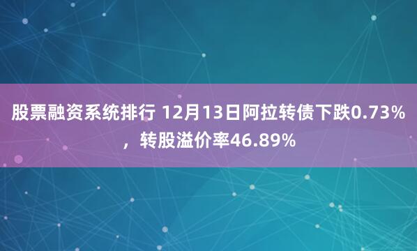 股票融资系统排行 12月13日阿拉转债下跌0.73%，转股溢价率46.89%