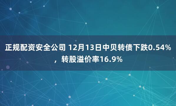 正规配资安全公司 12月13日中贝转债下跌0.54%，转股溢价率16.9%