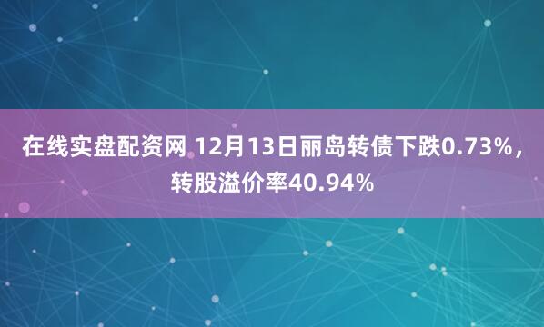 在线实盘配资网 12月13日丽岛转债下跌0.73%，转股溢价率40.94%