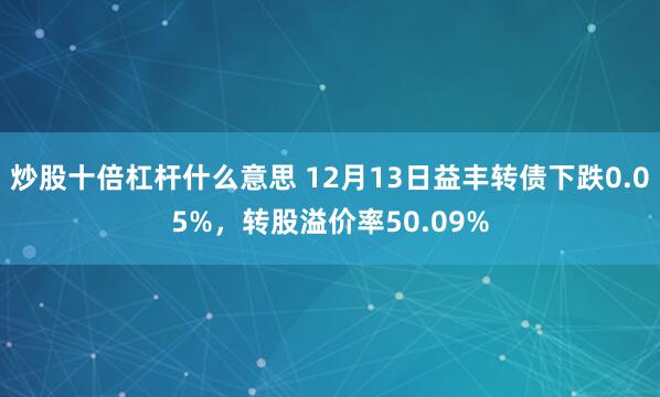 炒股十倍杠杆什么意思 12月13日益丰转债下跌0.05%，转股溢价率50.09%