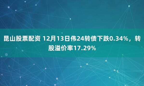 昆山股票配资 12月13日伟24转债下跌0.34%，转股溢价率17.29%