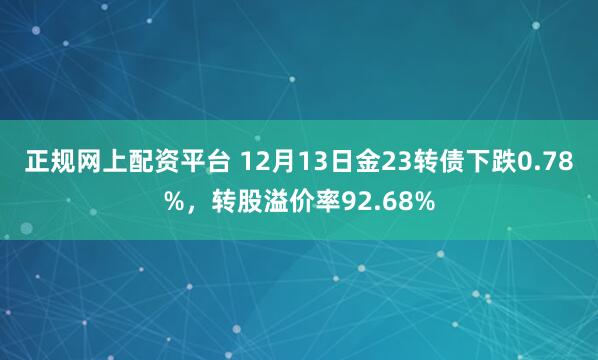 正规网上配资平台 12月13日金23转债下跌0.78%，转股溢价率92.68%