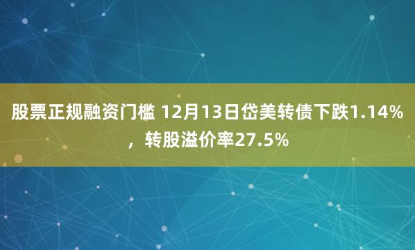 股票正规融资门槛 12月13日岱美转债下跌1.14%，转股溢价率27.5%