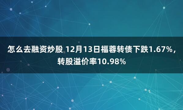 怎么去融资炒股 12月13日福蓉转债下跌1.67%，转股溢价率10.98%