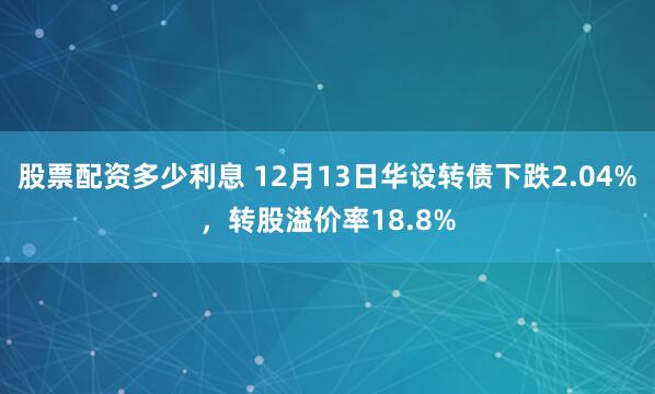 股票配资多少利息 12月13日华设转债下跌2.04%，转股溢价率18.8%