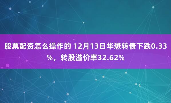 股票配资怎么操作的 12月13日华懋转债下跌0.33%，转股溢价率32.62%