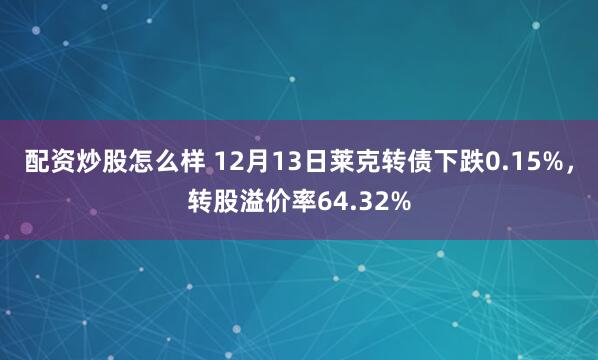 配资炒股怎么样 12月13日莱克转债下跌0.15%，转股溢价率64.32%