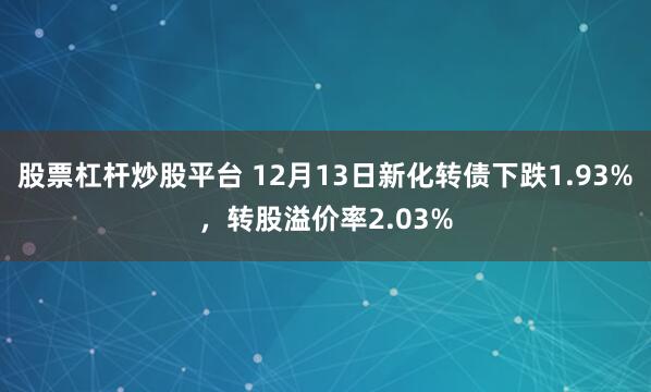 股票杠杆炒股平台 12月13日新化转债下跌1.93%，转股溢价率2.03%