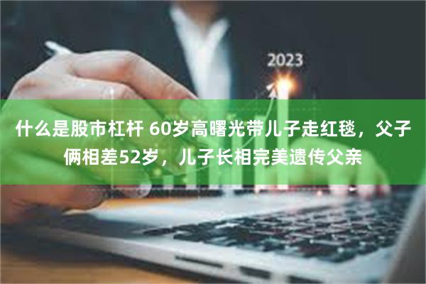 什么是股市杠杆 60岁高曙光带儿子走红毯，父子俩相差52岁，儿子长相完美遗传父亲