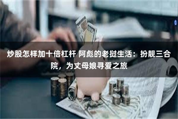 炒股怎样加十倍杠杆 阿彪的老挝生活：扮靓三合院，为丈母娘寻爱之旅