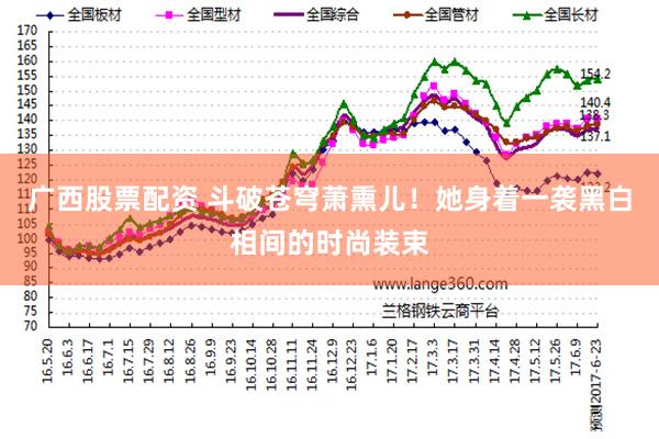 广西股票配资 斗破苍穹萧熏儿！她身着一袭黑白相间的时尚装束