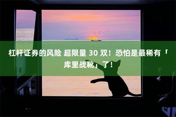 杠杆证券的风险 超限量 30 双！恐怕是最稀有「库里战靴」了！