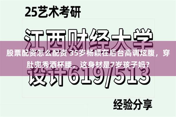 股票配资怎么配资 35岁杨颖在后台高调炫腹，穿肚兜秀酒杯腰，这身材是7岁孩子妈？