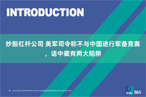 炒股杠杆公司 美军司令称不与中国进行军备竞赛，话中藏有两大陷阱