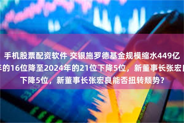 手机股票配资软件 交银施罗德基金规模缩水449亿，排名从2023年的16位降至2024年的21位下降5位，新董事长张宏良能否扭转颓势？