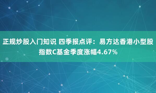 正规炒股入门知识 四季报点评：易方达香港小型股指数C基金季度涨幅4.67%