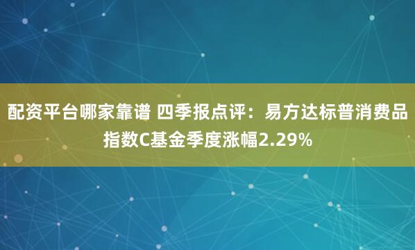 配资平台哪家靠谱 四季报点评：易方达标普消费品指数C基金季度涨幅2.29%