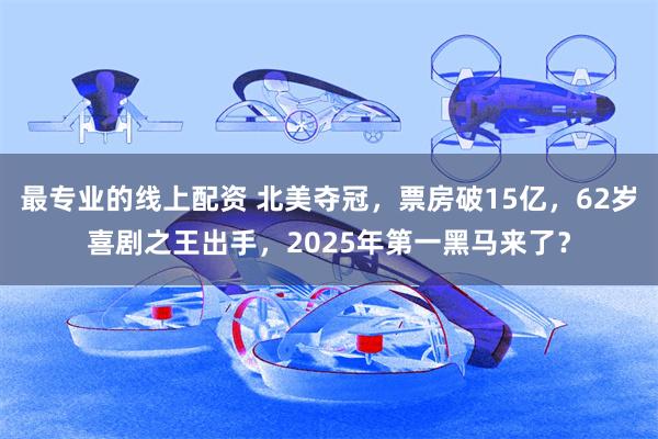 最专业的线上配资 北美夺冠，票房破15亿，62岁喜剧之王出手，2025年第一黑马来了？