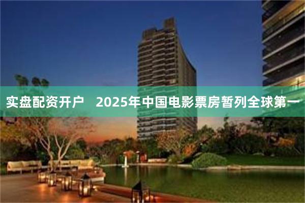 实盘配资开户   2025年中国电影票房暂列全球第一