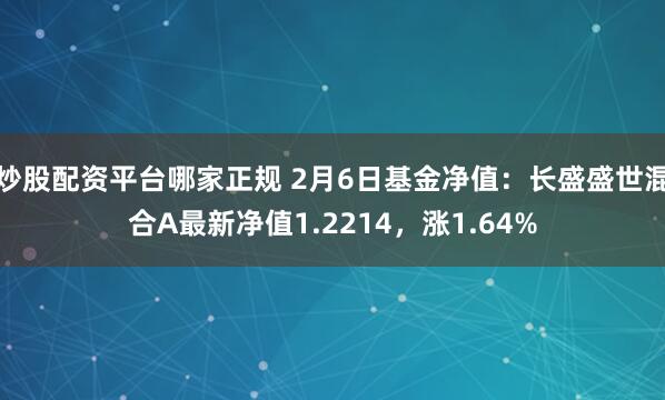 炒股配资平台哪家正规 2月6日基金净值：长盛盛世混合A最新净值1.2214，涨1.64%