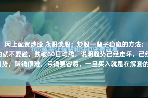 网上配资炒股 永哥谈股：炒股一辈子稳赢的方法：1、股票跌破60日均线的就不要碰，跌破60日均线，说明趋势已经走坏，已经处于下跌趋势，赚钱很难，亏钱更容易，一旦买入就是在解套的路上。2、高位频繁出利好的股票不要...