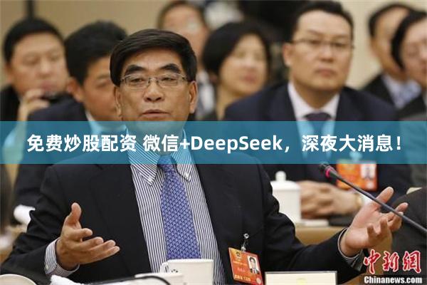 免费炒股配资 微信+DeepSeek，深夜大消息！