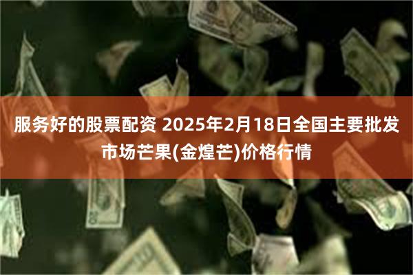 服务好的股票配资 2025年2月18日全国主要批发市场芒果(金煌芒)价格行情