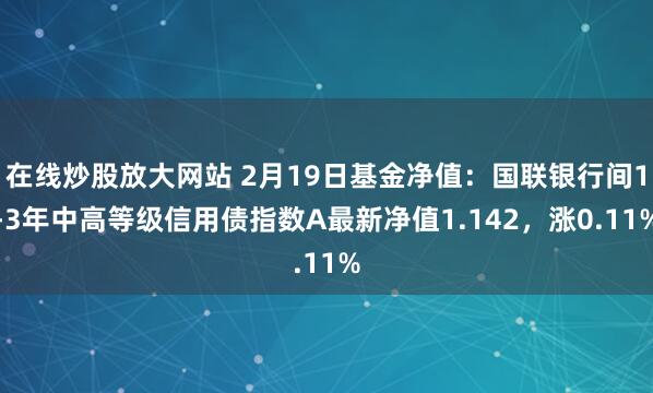 在线炒股放大网站 2月19日基金净值：国联银行间1-3年中高等级信用债指数A最新净值1.142，涨0.11%