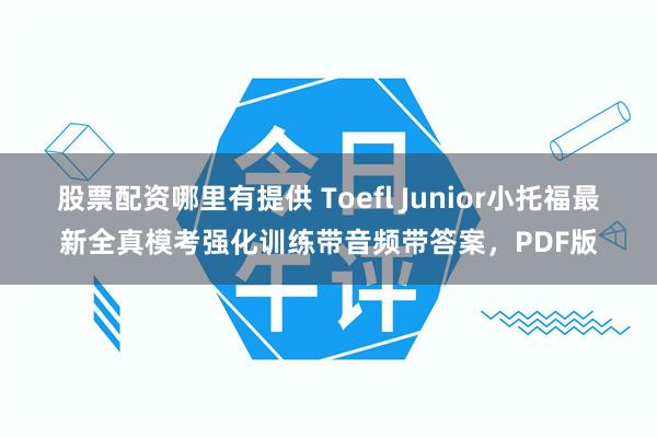 股票配资哪里有提供 Toefl Junior小托福最新全真模考强化训练带音频带答案，PDF版