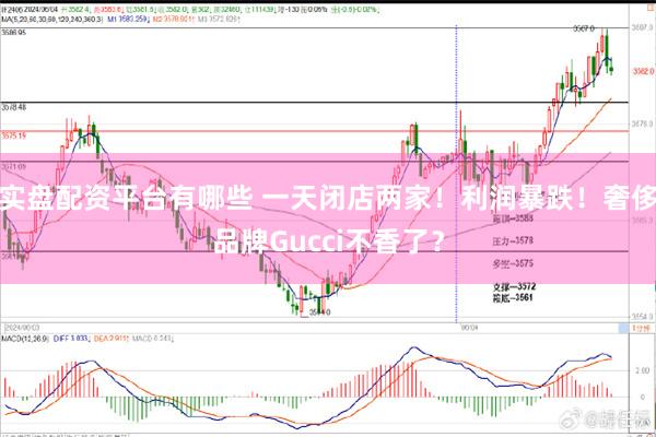 实盘配资平台有哪些 一天闭店两家！利润暴跌！奢侈品牌Gucci不香了？