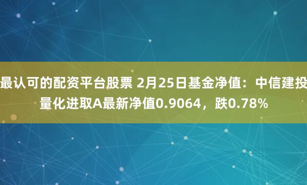 最认可的配资平台股票 2月25日基金净值：中信建投量化进取A最新净值0.9064，跌0.78%